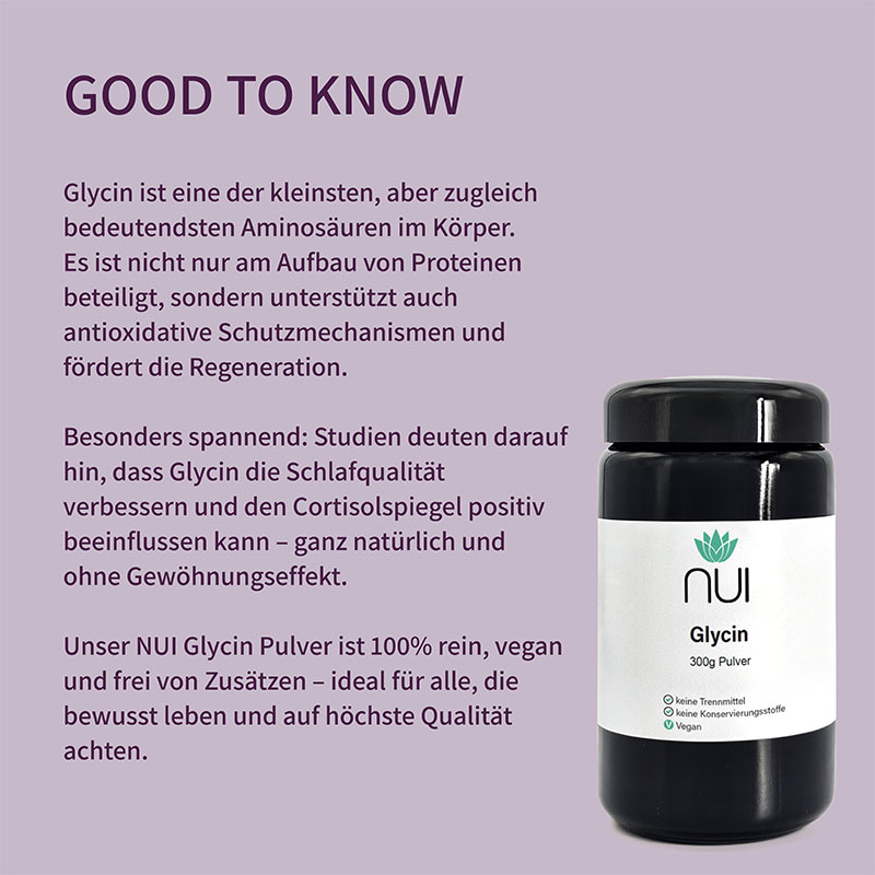 Lila Hintergrund mit Überschrift: ‘GOOD TO KNOW’. Textblock: ‘Glycin ist eine der kleinsten, aber zugleich bedeutendsten Aminosäuren im Körper. Es ist nicht nur am Aufbau von Proteinen beteiligt, sondern unterstützt auch antioxidative Schutzmechanismen und fördert die Regeneration. Studien deuten darauf hin, dass Glycin die Schlafqualität verbessern und den Cortisolspiegel positiv beeinflussen kann – ganz natürlich und ohne Gewöhnungseffekt. Unser NUI Glycin Pulver ist 100 % rein, vegan und frei von Zusätzen – ideal für alle, die bewusst leben und auf höchste Qualität achten.’ Rechts eine schwarze Dose NUI Glycin Pulver mit Etikett: ‘300 g Pulver, keine Trennmittel, keine Konservierungsstoffe, vegan.