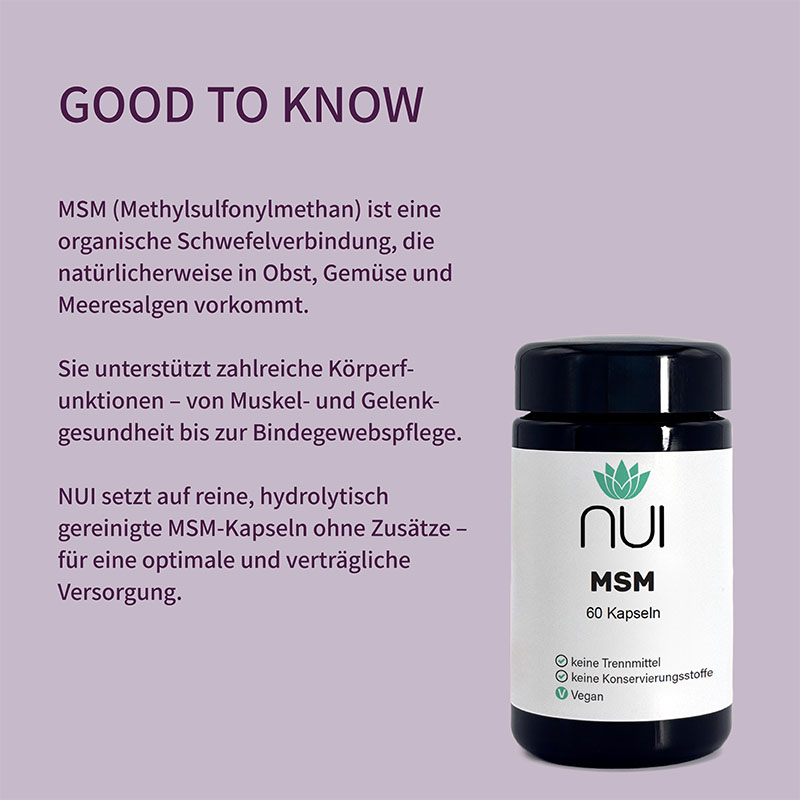 Lila Hintergrund mit Überschrift: ‘GOOD TO KNOW’. Textblock: ‘MSM (Methylsulfonylmethan) ist eine organische Schwefelverbindung, die natürlicherweise in Obst, Gemüse und Meeresalgen vorkommt. Sie unterstützt zahlreiche Körperfunktionen – von Muskel- und Gelenkgesundheit bis zur Bindegewebspflege. NUI setzt auf reine, hydrolytisch gereinigte MSM-Kapseln ohne Zusätze – für eine optimale und verträgliche Versorgung.’ Rechts daneben eine Flasche NUI MSM mit Etikett: ‘60 Kapseln, keine Trennmittel, keine Konservierungsstoffe, vegan.